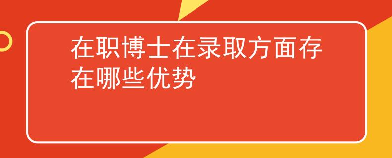 在职博士在录取方面存在哪些优势