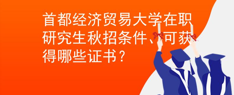 首都经济贸易大学在职研究生秋招条件、可获得哪些证书？