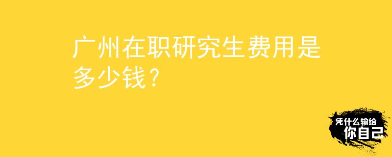 广州在职研究生费用是多少钱？