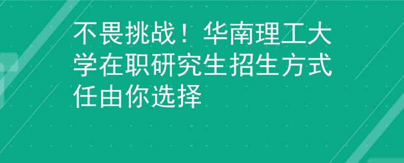 不畏挑战！华南理工大学在职研究生招生方式任由你选择
