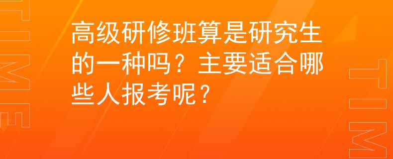 高级研修班算是研究生的一种吗？主要适合哪些人报考呢？