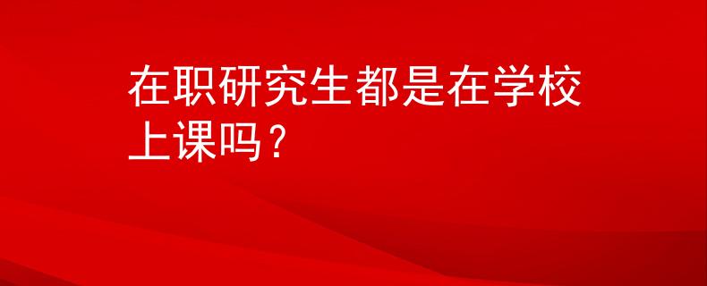 在职研究生都是在学校上课吗？