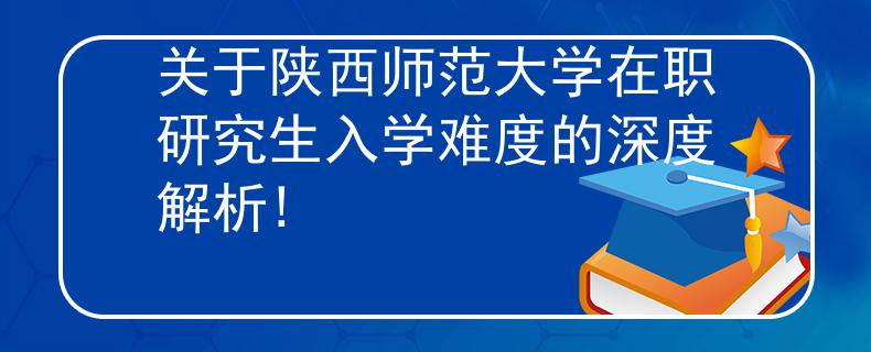 关于陕西师范大学在职研究生入学难度的深度解析!