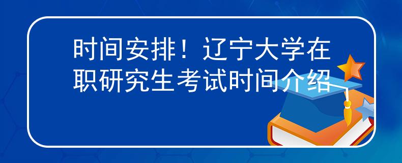 时间安排！辽宁大学在职研究生考试时间介绍
