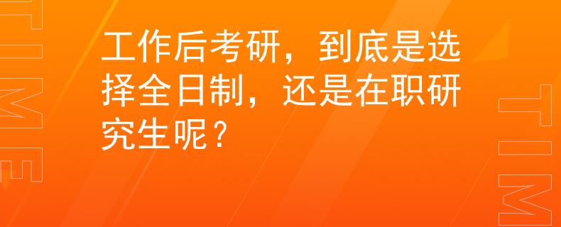 工作后考研，到底是选择全日制，还是在职研究生呢？