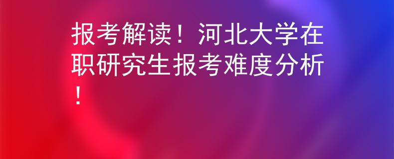 报考解读！河北大学在职研究生报考难度分析！