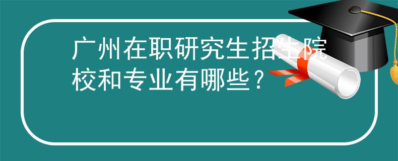 广州在职研究生招生院校和专业有哪些？