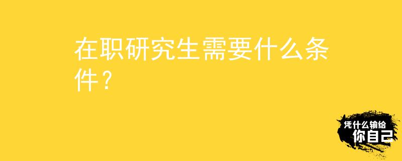 在职研究生需要什么条件？