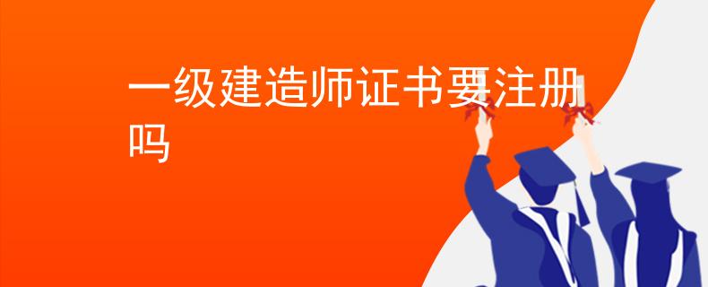 一级建造师证书要注册吗