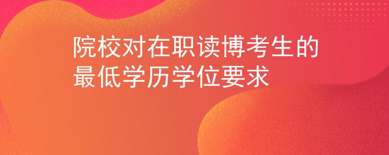 院校对在职读博考生的最低学历学位要求