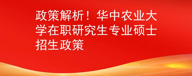 政策解析！华中农业大学在职研究生专业硕士招生政策