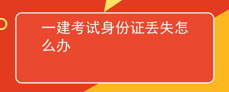 一建考试身份证丢失怎么办