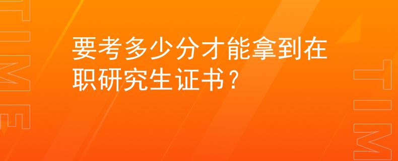 要考多少分才能拿到在职研究生证书？