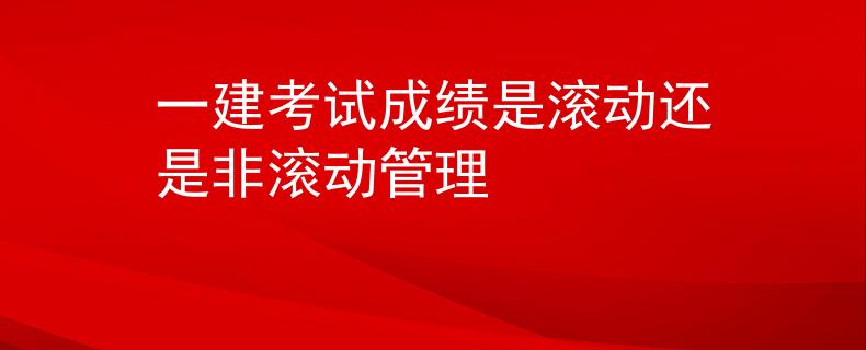 一建考试成绩是滚动还是非滚动管理