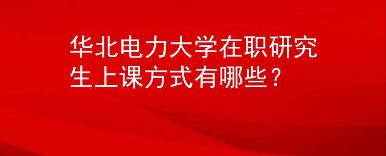 华北电力大学在职研究生上课方式有哪些？