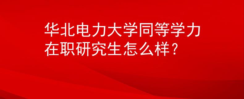 华北电力大学同等学力在职研究生怎么样？