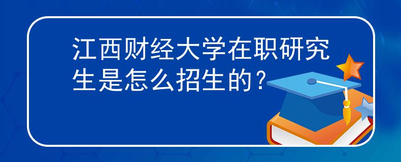 江西财经大学在职研究生是怎么招生的？