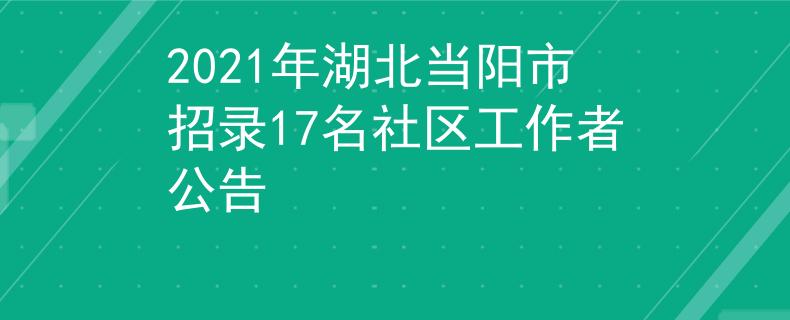 2021年湖北当阳市招录17名社区工作者公告