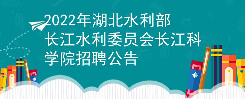 2022年湖北水利部长江水利委员会长江科学院招聘公告
