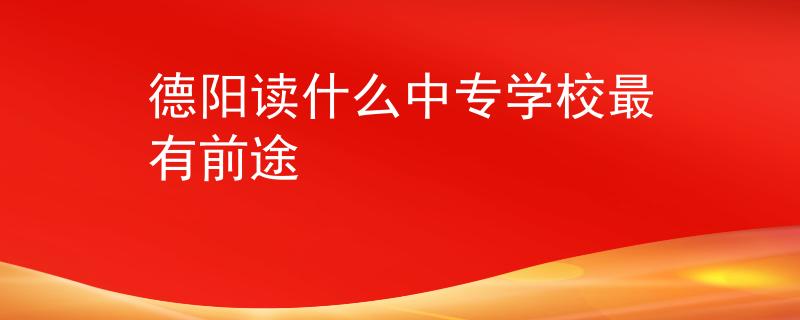 德阳读什么中专学校最有前途