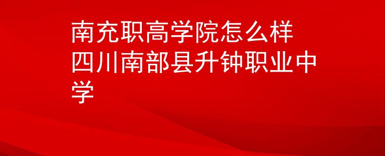 南充职高学院怎么样 四川南部县升钟职业中学