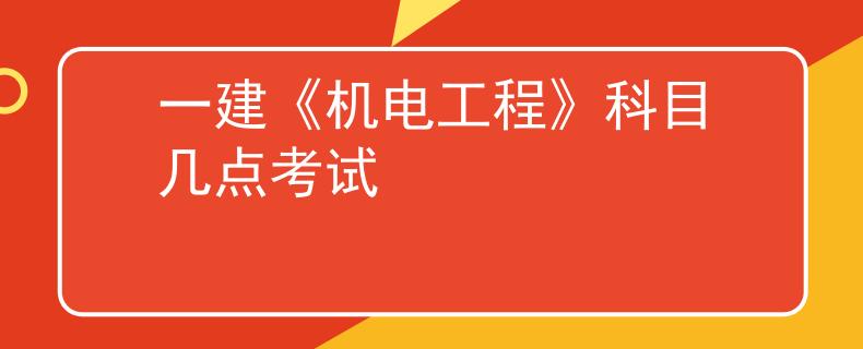 一建《机电工程》科目几点考试