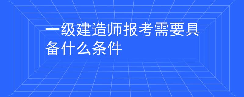 一级建造师报考需要具备什么条件