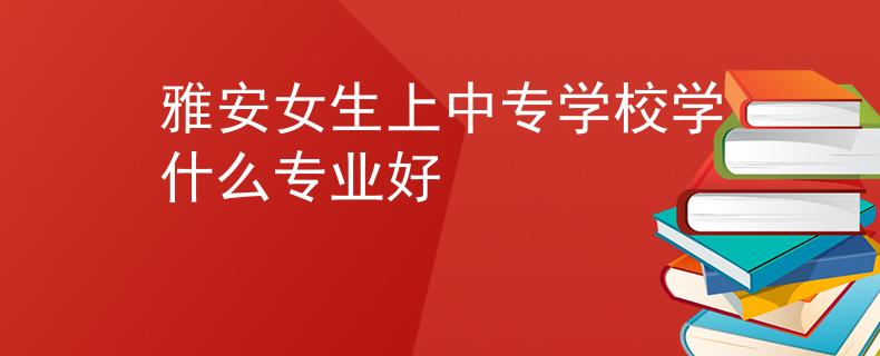 雅安女生上中专学校学什么专业好