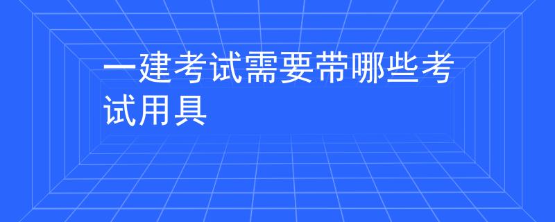 一建考试需要带哪些考试用具