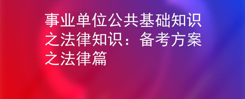 事业单位公共基础知识之法律知识：备考方案之法律篇