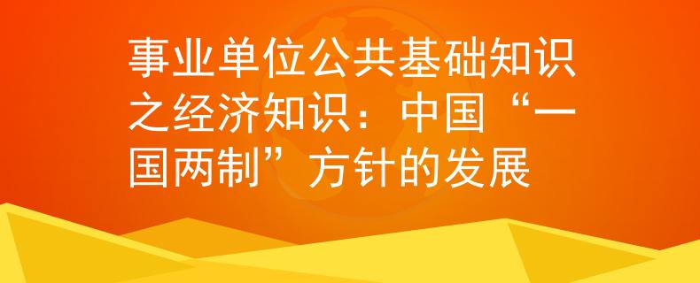 事业单位公共基础知识之经济知识：中国“一国两制”方针的发展