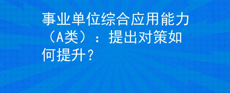 事业单位综合应用能力（A类）：提出对策如何提升？