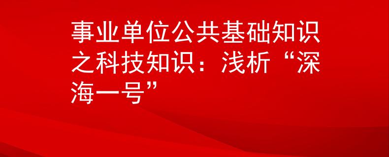 事业单位公共基础知识之科技知识：浅析“深海一号”