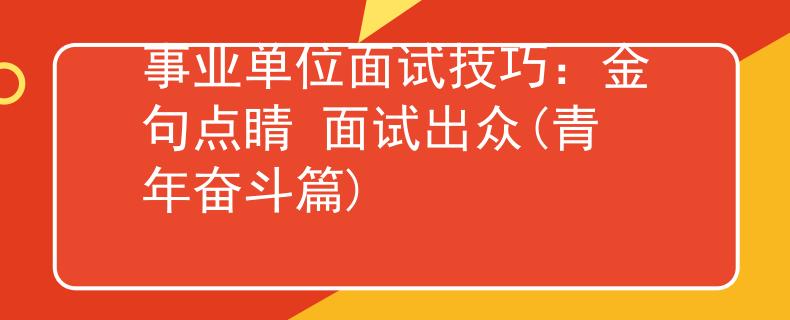 事业单位面试技巧：金句点睛 面试出众(青年奋斗篇)