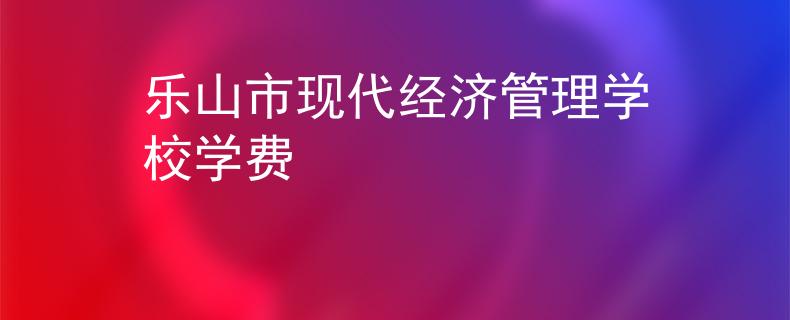 乐山市现代经济管理学校学费