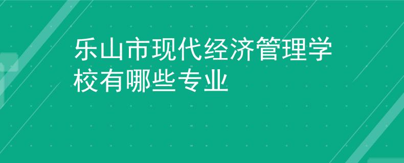 乐山市现代经济管理学校有哪些专业