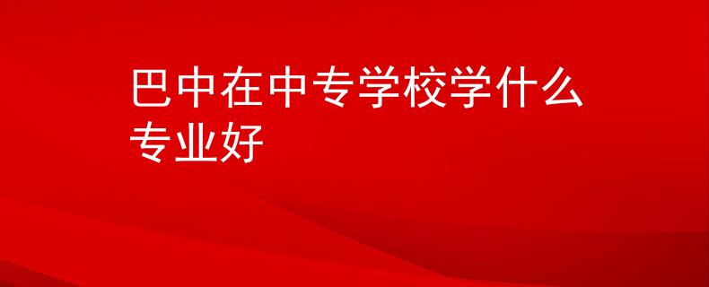 巴中在中专学校学什么专业好