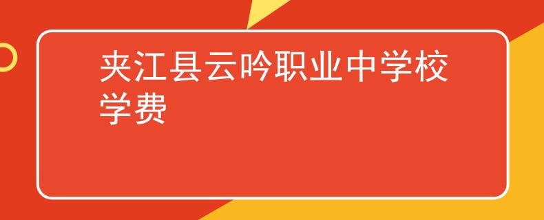 夹江县云吟职业中学校学费