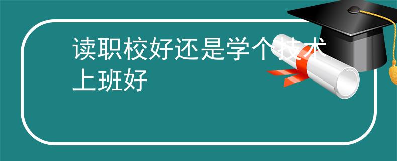 读职校好还是学个技术上班好 读职校好还是学个技术上班好