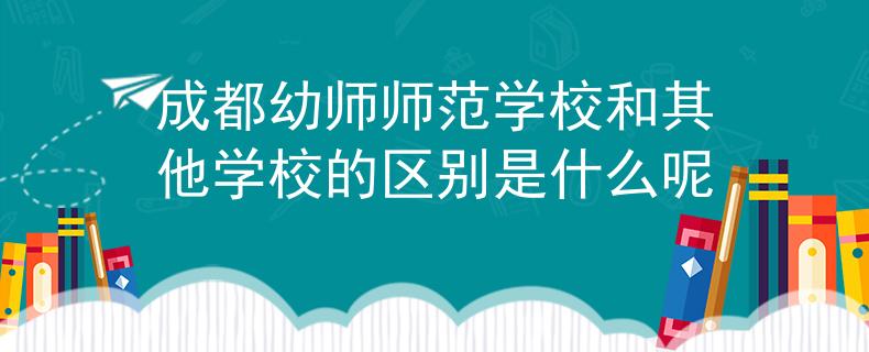 成都幼师师范学校和其他学校的区别是什么呢