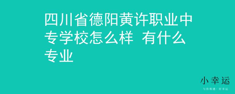 四川省德阳黄许职业中专学校怎么样 有什么专业
