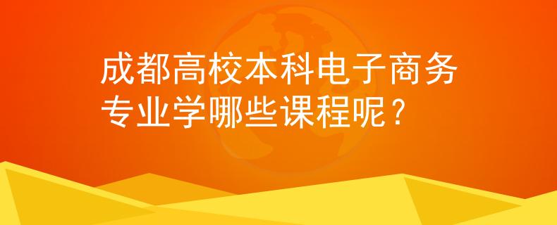 成都高校本科电子商务专业学哪些课程呢？