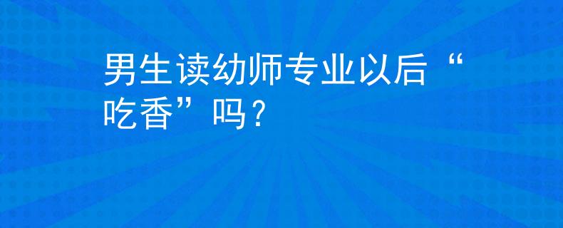 男生读幼师专业以后“吃香”吗？