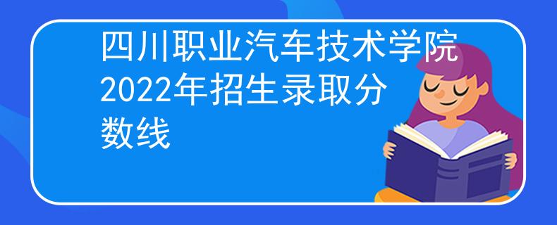 四川职业汽车技术学院2022年招生录取分数线