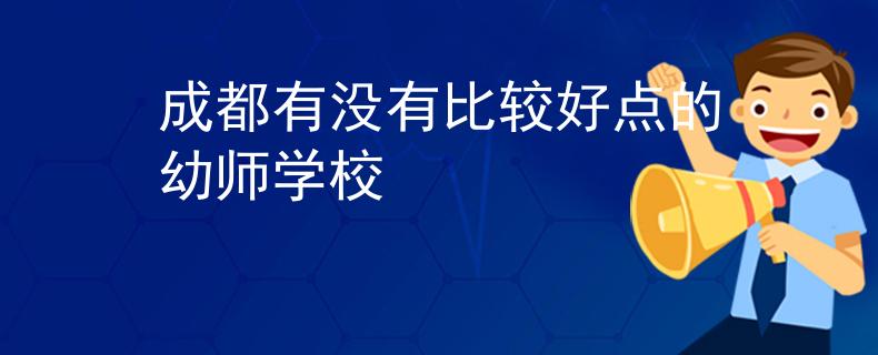 成都有没有比较好点的幼师学校 成都有没有比较好点的幼师学校
