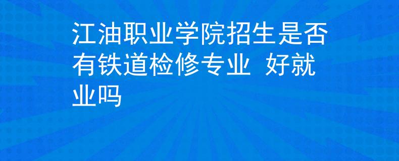 江油职业学院招生是否有铁道检修专业 好就业吗