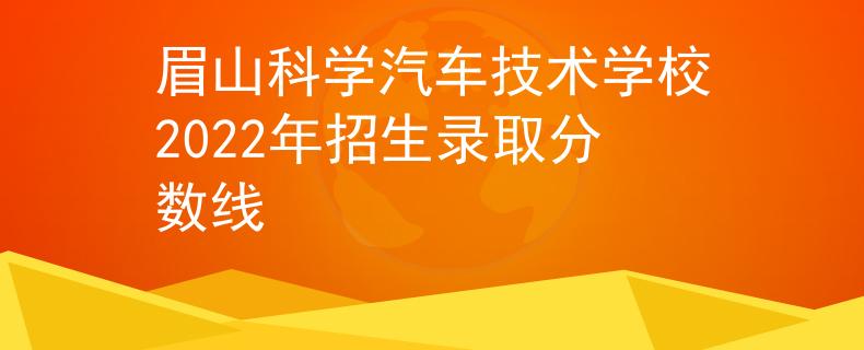 眉山科学汽车技术学校2022年招生录取分数线