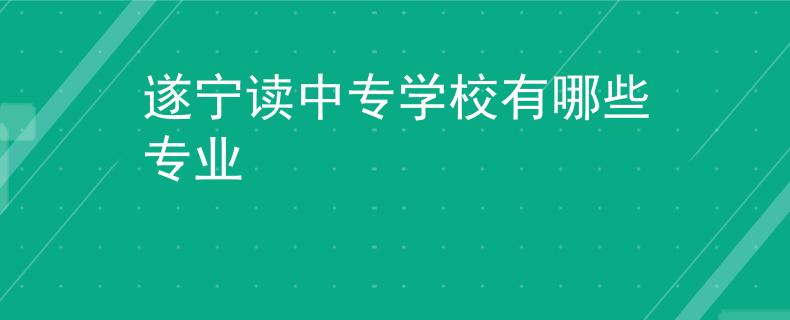 遂宁读中专学校有哪些专业