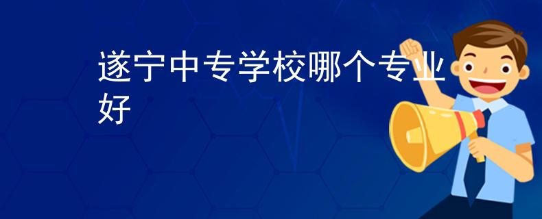 遂宁中专学校哪个专业好