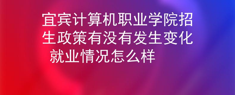 宜宾计算机职业学院招生政策有没有发生变化 就业情况怎么样